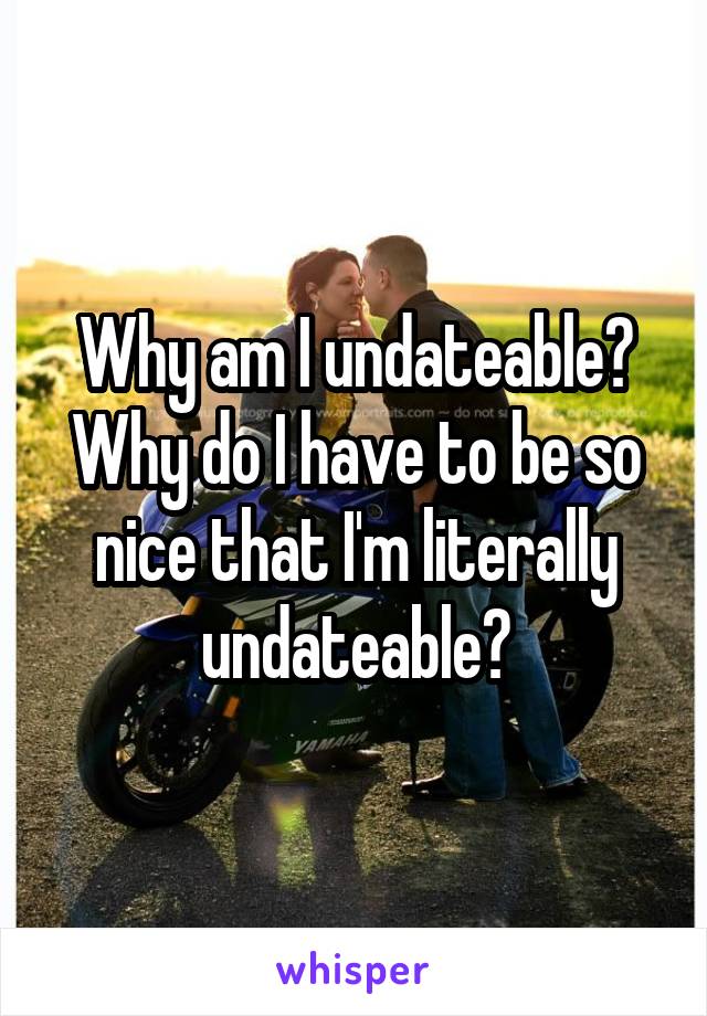 Why am I undateable? Why do I have to be so nice that I'm literally undateable?