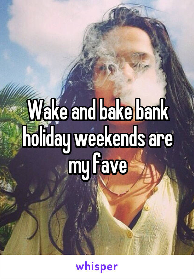 Wake and bake bank holiday weekends are my fave