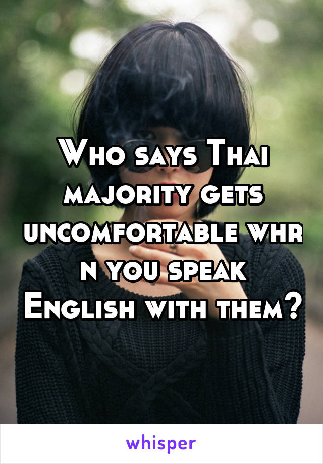 Who says Thai majority gets uncomfortable whr n you speak English with them?