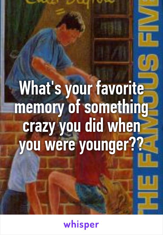 What's your favorite memory of something crazy you did when you were younger??