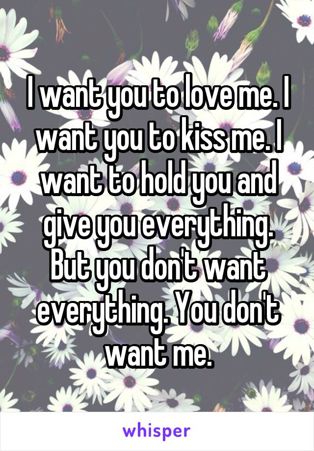 I want you to love me. I want you to kiss me. I want to hold you and give you everything. But you don't want everything. You don't want me.