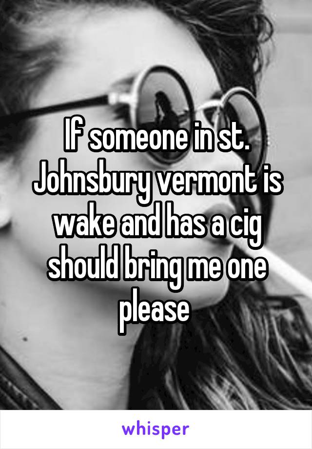 If someone in st. Johnsbury vermont is wake and has a cig should bring me one please 