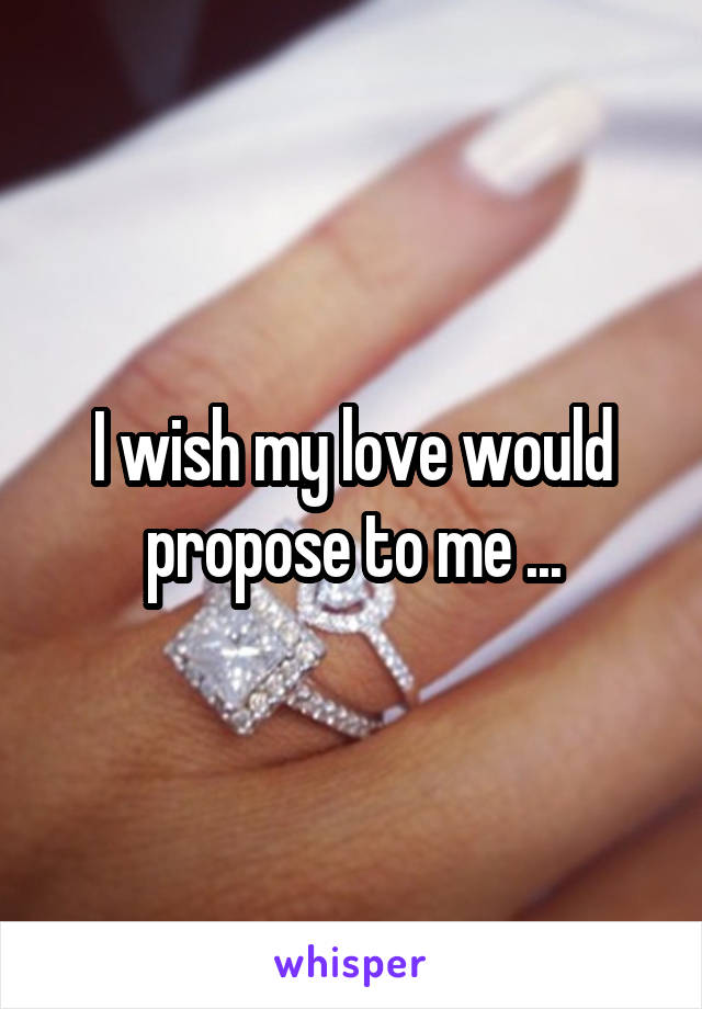 I wish my love would propose to me ...