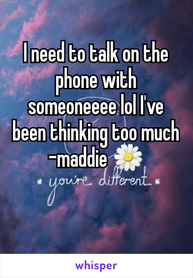 I need to talk on the phone with someoneeee lol I've been thinking too much  -maddie 🌼