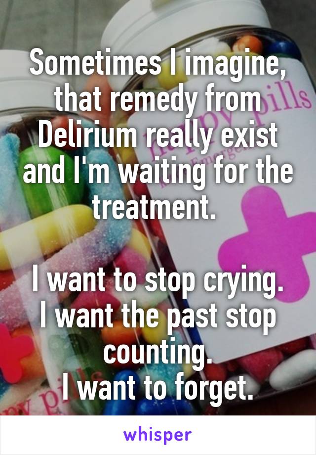 Sometimes I imagine, that remedy from Delirium really exist and I'm waiting for the treatment. 

I want to stop crying.
I want the past stop counting.
I want to forget.