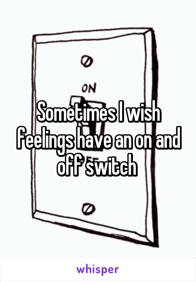 Sometimes I wish feelings have an on and off switch 