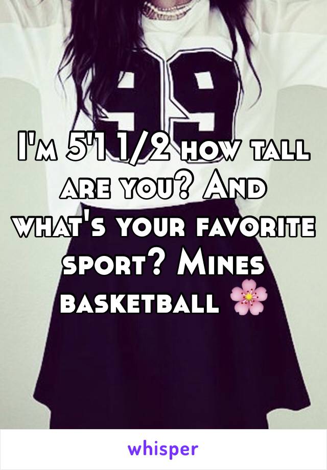 I'm 5'1 1/2 how tall are you? And what's your favorite sport? Mines basketball 🌸