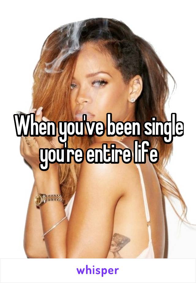 When you've been single you're entire life