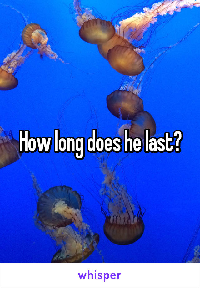 How long does he last?