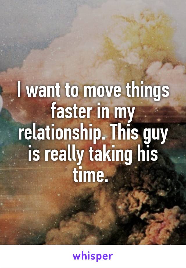 I want to move things faster in my relationship. This guy is really taking his time. 