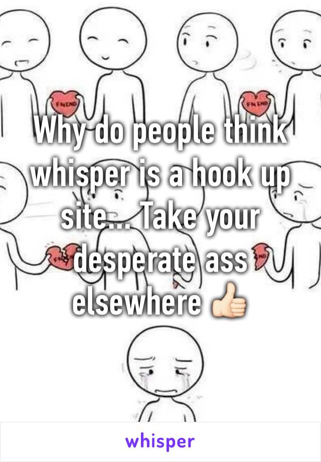 Why do people think whisper is a hook up site... Take your desperate ass elsewhere 👍🏻