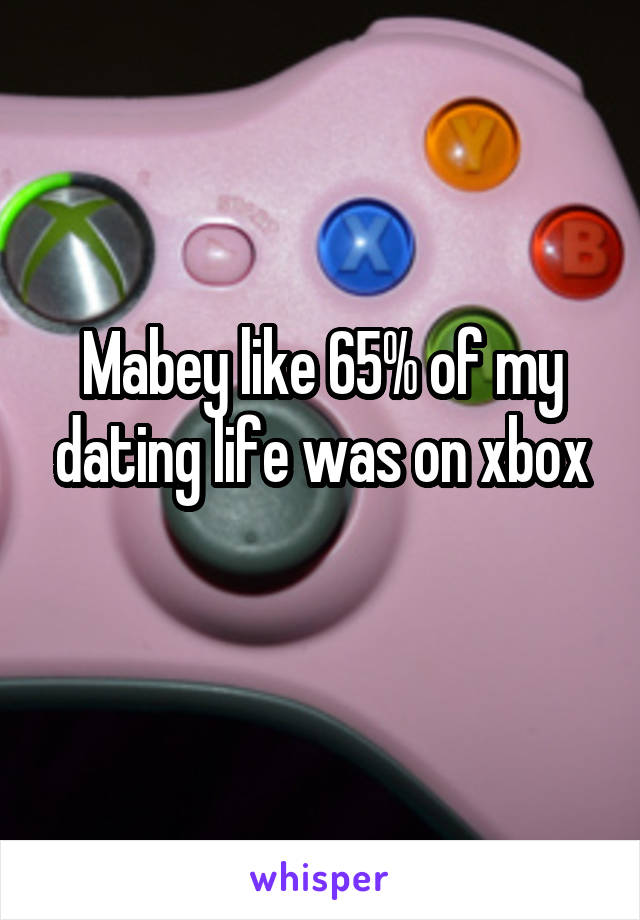 Mabey like 65% of my dating life was on xbox
