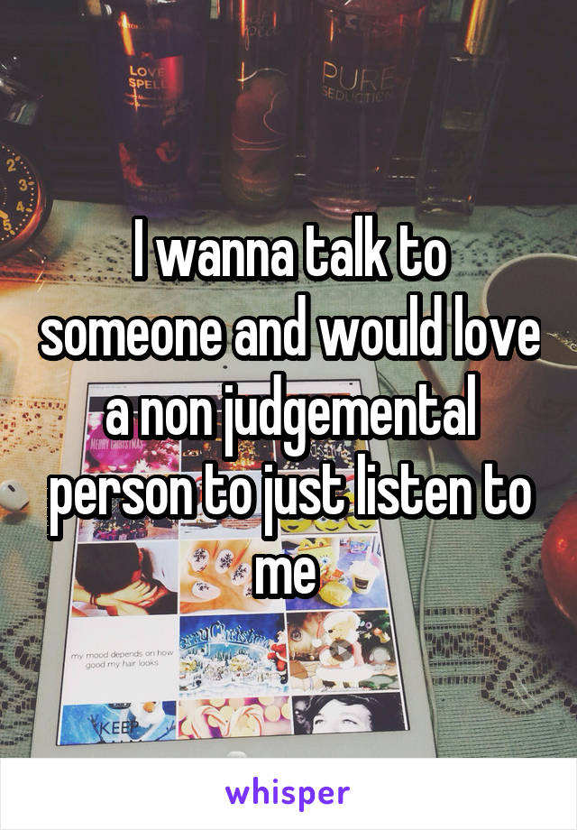 I wanna talk to someone and would love a non judgemental person to just listen to me 