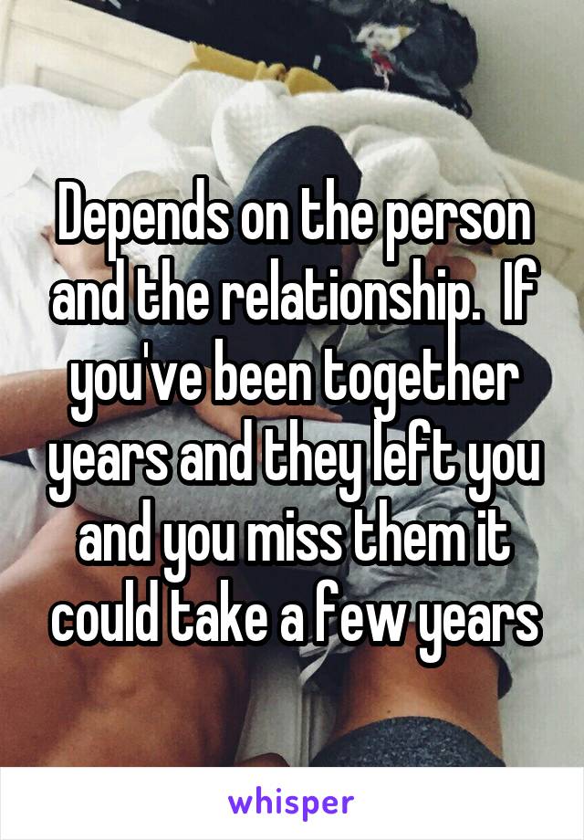 Depends on the person and the relationship.  If you've been together years and they left you and you miss them it could take a few years