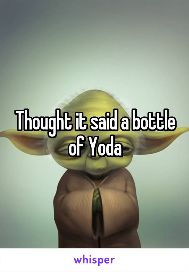 Thought it said a bottle of Yoda