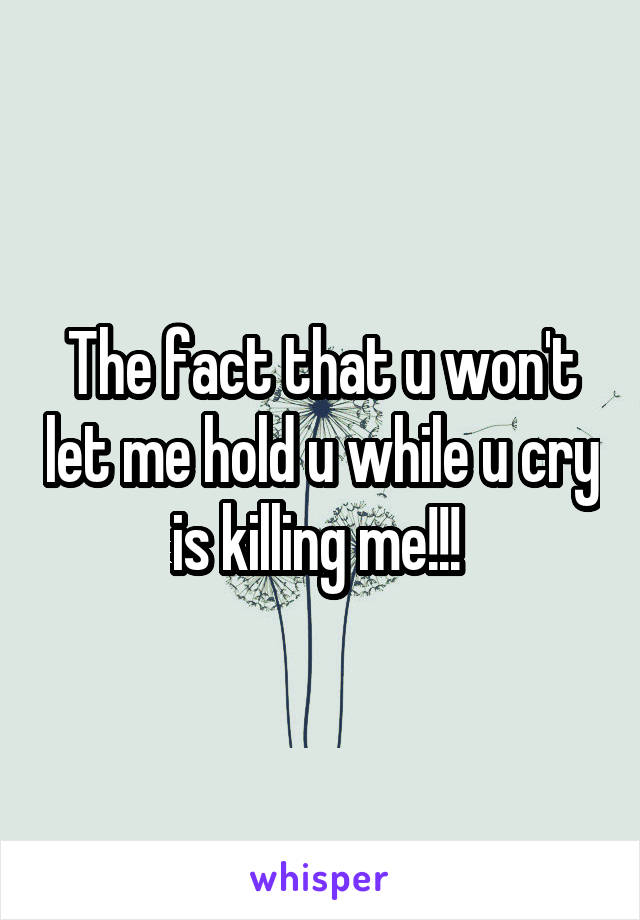 The fact that u won't let me hold u while u cry is killing me!!! 