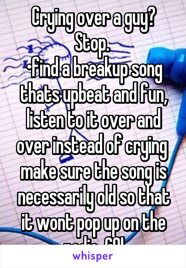 Crying over a guy?
Stop. 
•find a breakup song thats upbeat and fun, listen to it over and over instead of crying 
make sure the song is necessarily old so that it wont pop up on the radio. G0!