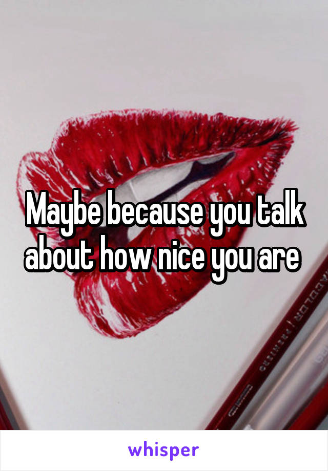 Maybe because you talk about how nice you are 