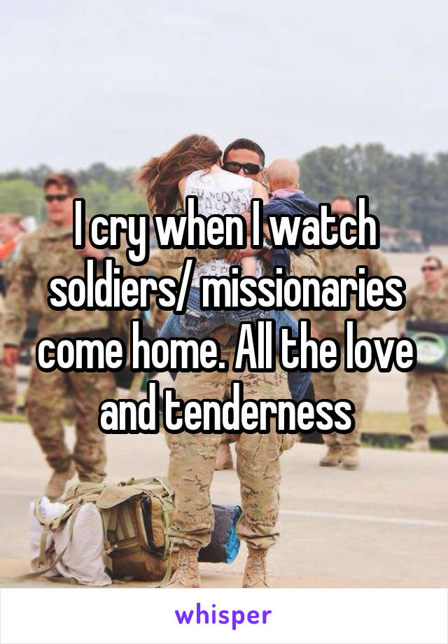 I cry when I watch soldiers/ missionaries come home. All the love and tenderness