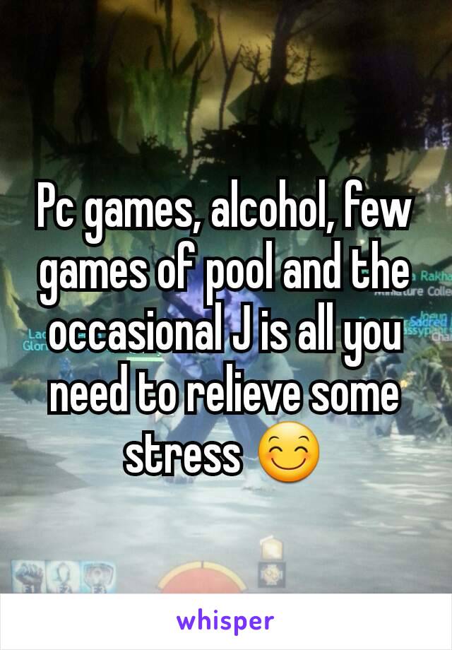 Pc games, alcohol, few games of pool and the occasional J is all you need to relieve some stress 😊