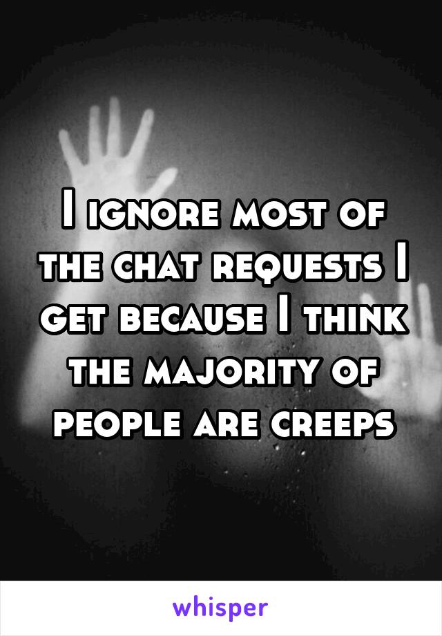 I ignore most of the chat requests I get because I think the majority of people are creeps