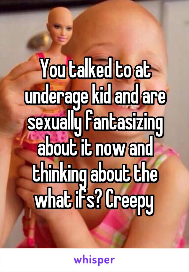 You talked to at underage kid and are sexually fantasizing about it now and thinking about the what ifs? Creepy 