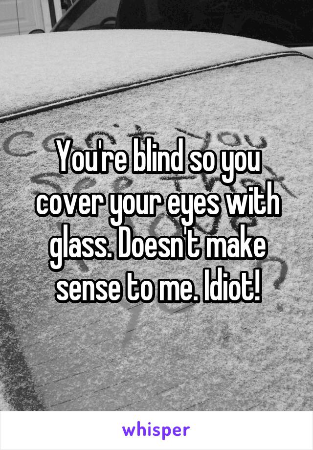 You're blind so you cover your eyes with glass. Doesn't make sense to me. Idiot!