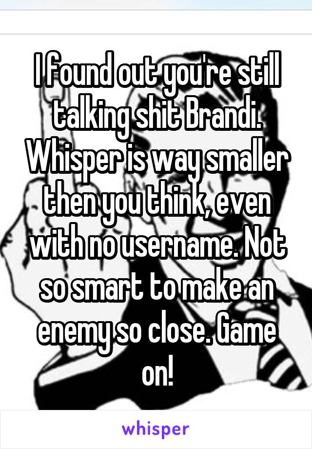 I found out you're still talking shit Brandi. Whisper is way smaller then you think, even with no username. Not so smart to make an enemy so close. Game on!