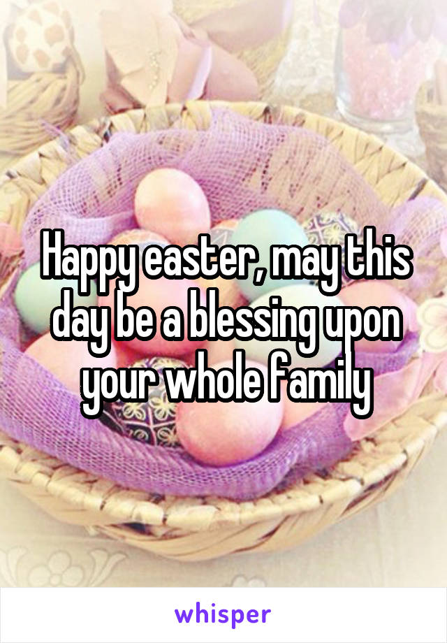 Happy easter, may this day be a blessing upon your whole family