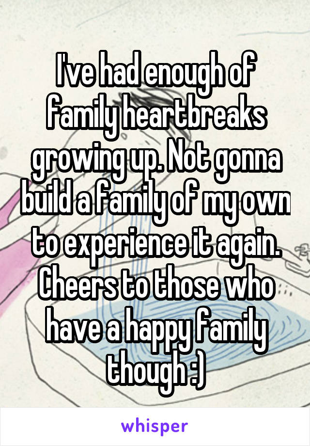 I've had enough of family heartbreaks growing up. Not gonna build a family of my own to experience it again.
Cheers to those who have a happy family though :)