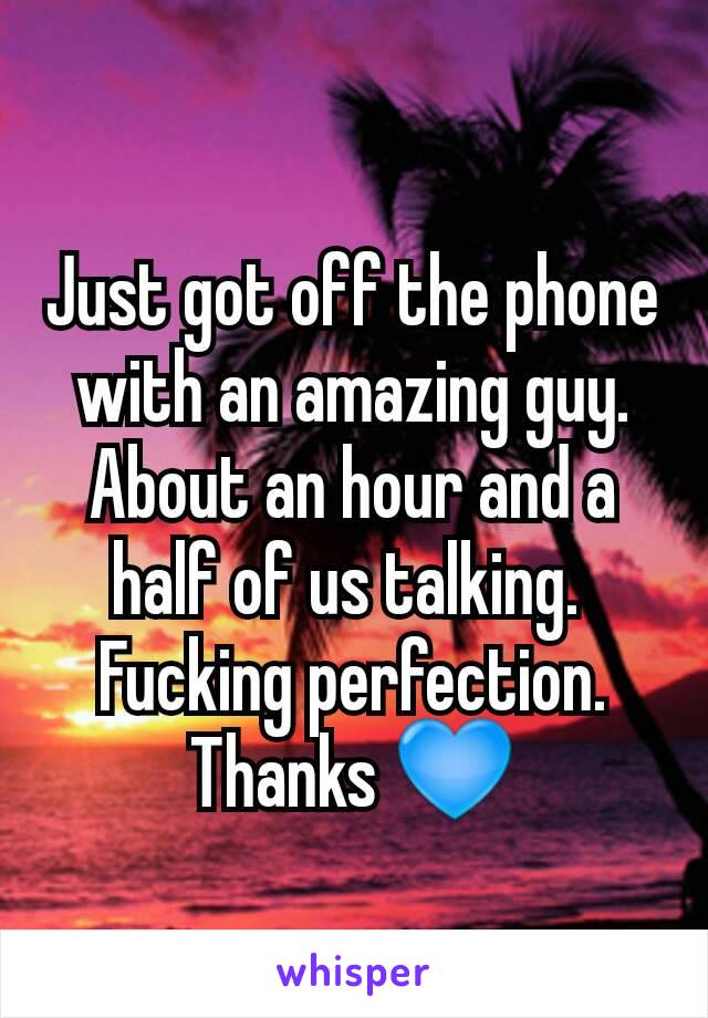 Just got off the phone with an amazing guy. About an hour and a half of us talking. 
Fucking perfection.
Thanks 💙