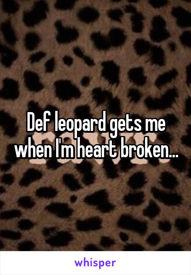 Def leopard gets me when I'm heart broken...