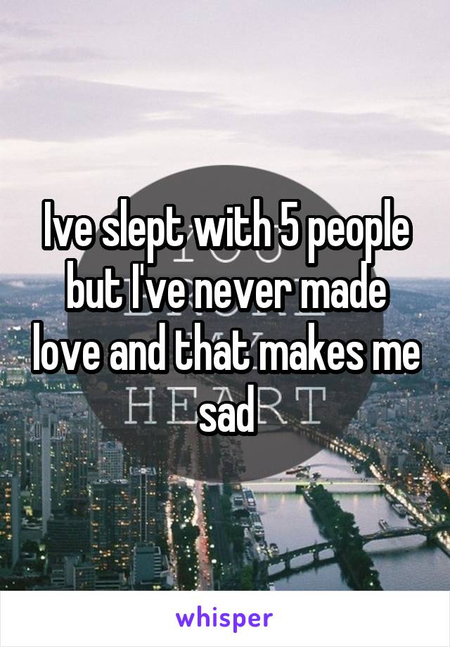 Ive slept with 5 people but I've never made love and that makes me sad