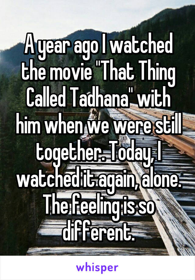 A year ago I watched the movie "That Thing Called Tadhana" with him when we were still together. Today, I watched it again, alone. The feeling is so different.