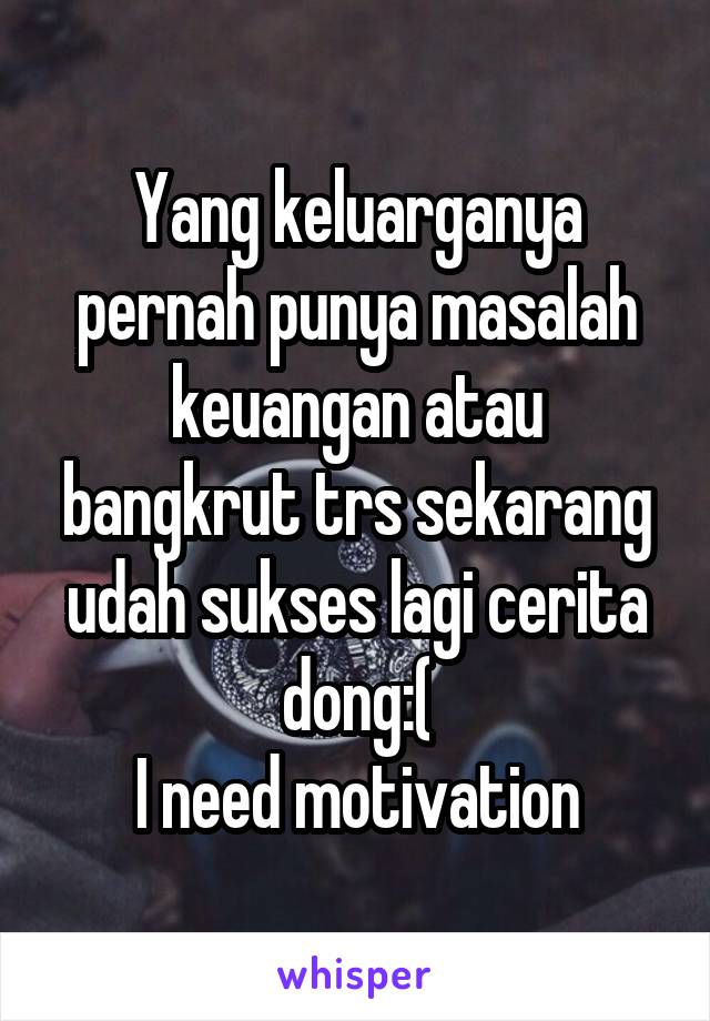 Yang keluarganya pernah punya masalah keuangan atau bangkrut trs sekarang udah sukses lagi cerita dong:(
I need motivation