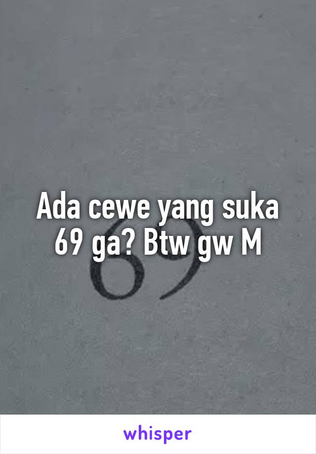 Ada cewe yang suka 69 ga? Btw gw M