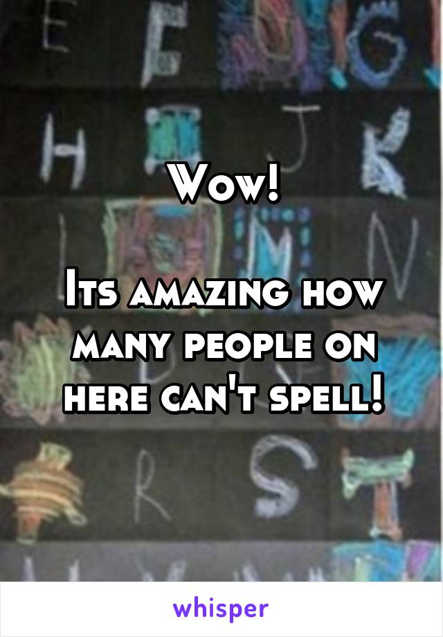 Wow!

Its amazing how many people on here can't spell!
