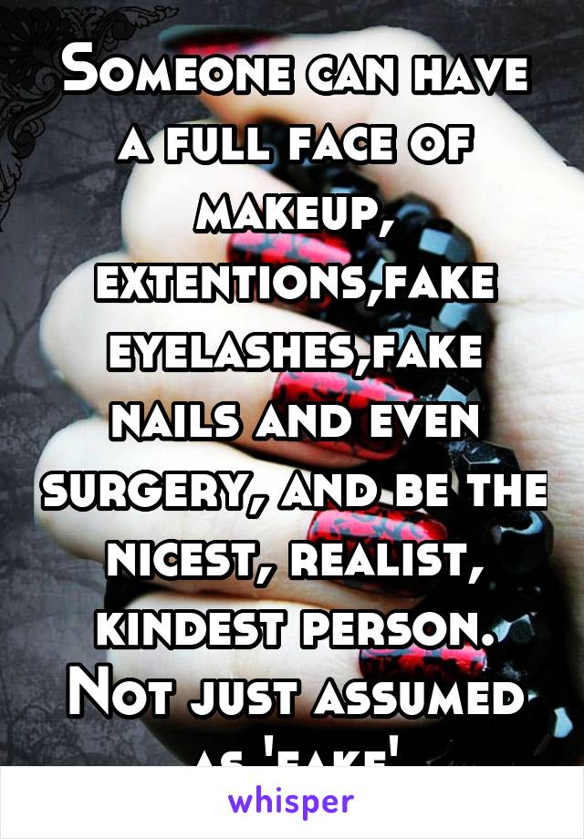 Someone can have a full face of makeup, extentions,fake eyelashes,fake nails and even surgery, and be the nicest, realist, kindest person. Not just assumed as 'fake'