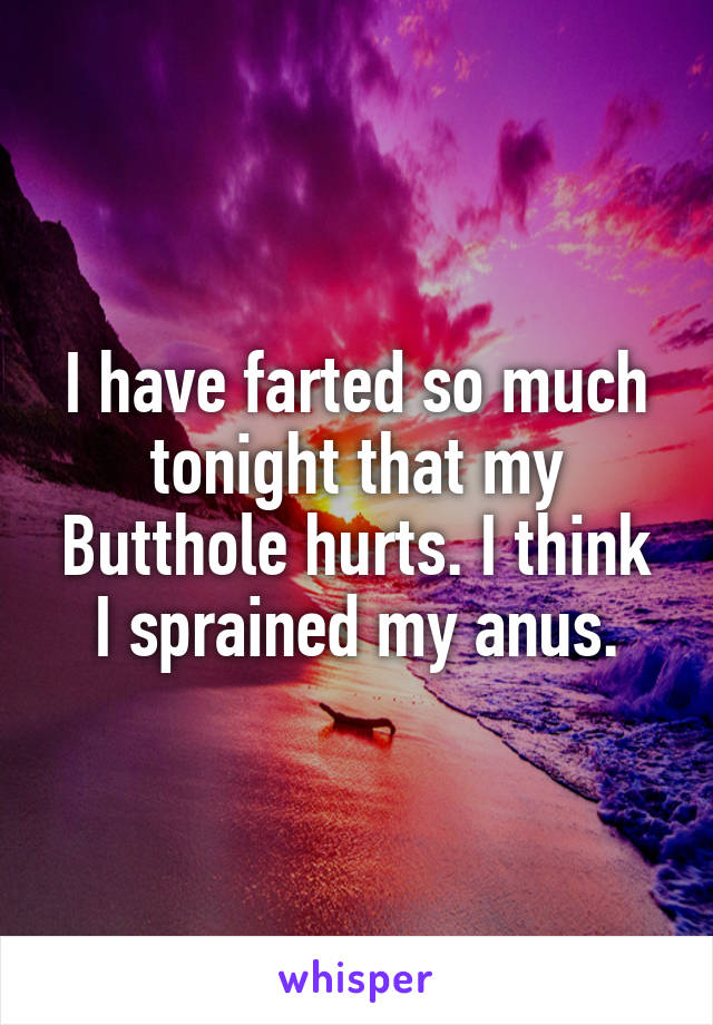 I have farted so much tonight that my Butthole hurts. I think I sprained my anus.