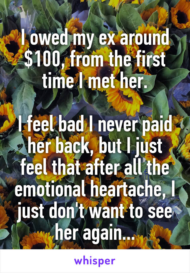 I owed my ex around $100, from the first time I met her.

I feel bad I never paid her back, but I just feel that after all the emotional heartache, I just don't want to see her again...