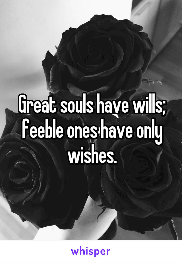 Great souls have wills; feeble ones have only wishes.