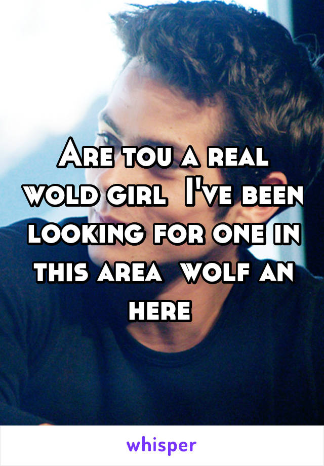 Are tou a real wold girl  I've been looking for one in this area  wolf an here 