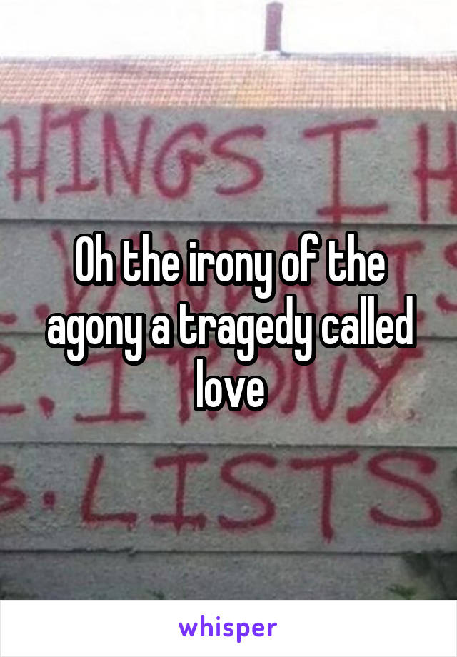 Oh the irony of the agony a tragedy called love