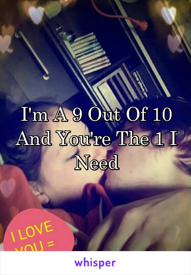 I'm A 9 Out Of 10 And You're The 1 I Need