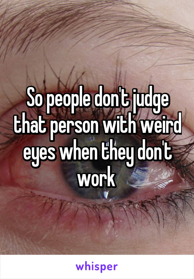 So people don't judge that person with weird eyes when they don't work 