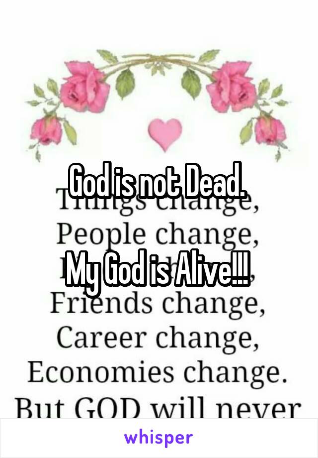 God is not Dead. 

My God is Alive!!! 