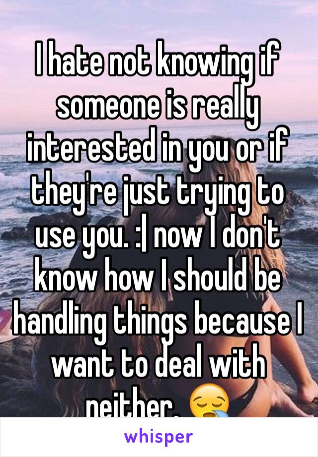 I hate not knowing if someone is really interested in you or if they're just trying to use you. :| now I don't know how I should be handling things because I want to deal with neither. 😪