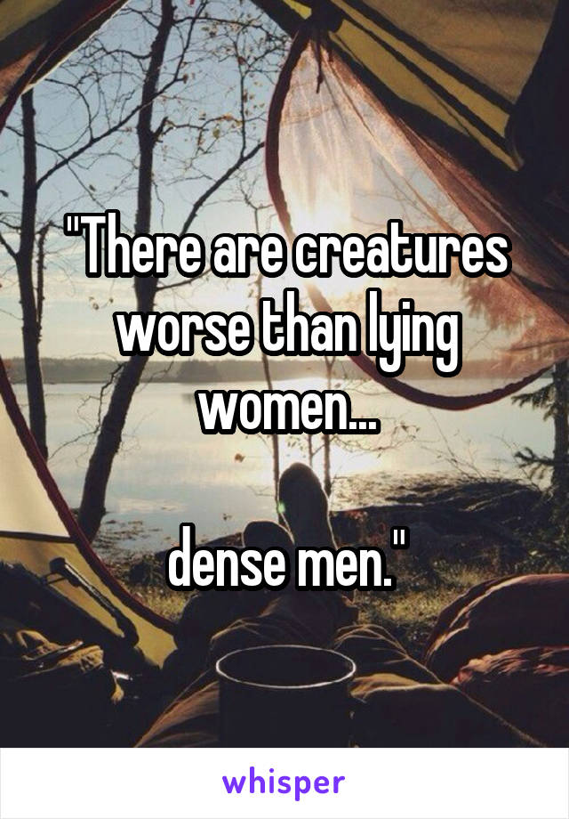 "There are creatures worse than lying women...

dense men."