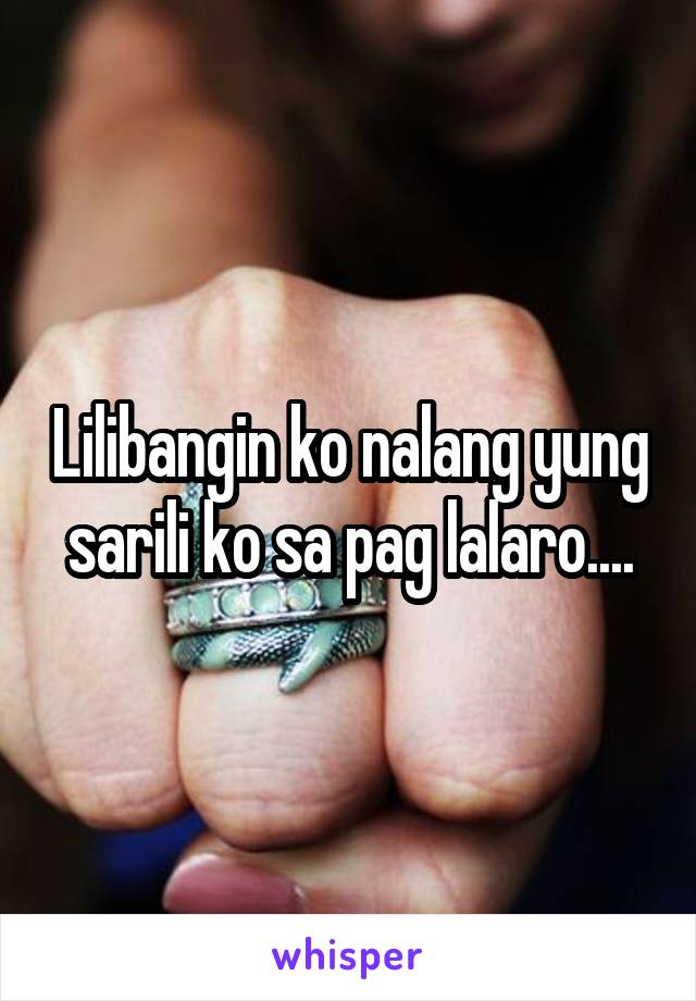 Lilibangin ko nalang yung sarili ko sa pag lalaro....