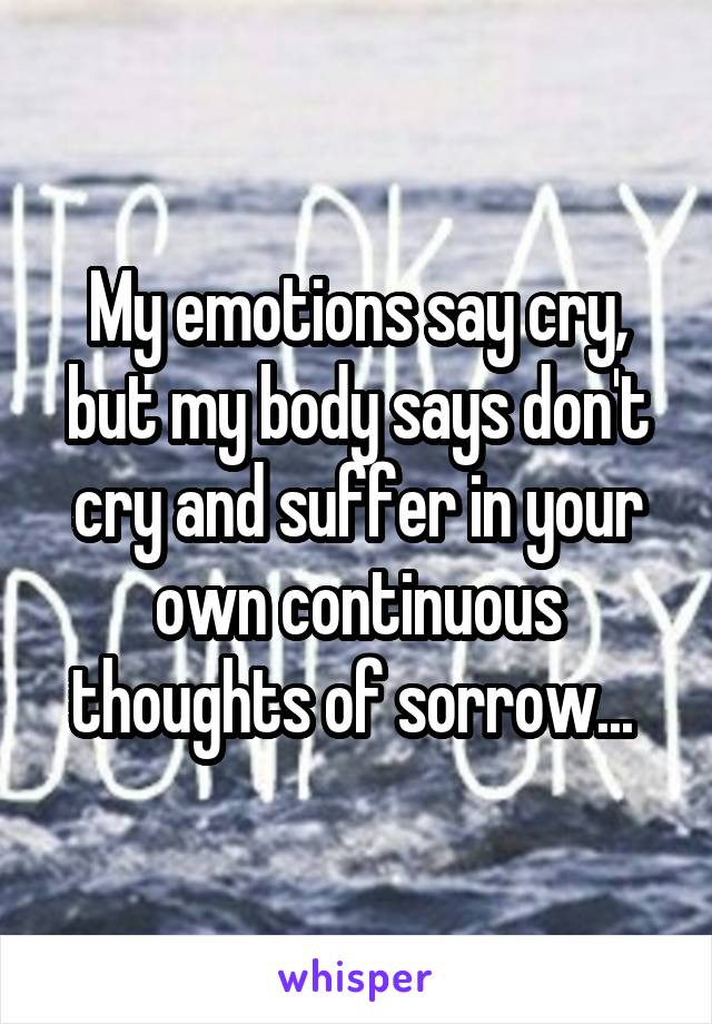 My emotions say cry, but my body says don't cry and suffer in your own continuous thoughts of sorrow... 